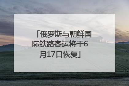 俄罗斯与朝鲜国际铁路客运将于6月17日恢复