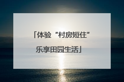 体验“村房短住” 乐享田园生活