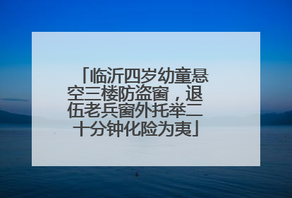 临沂四岁幼童悬空三楼防盗窗，退伍老兵窗外托举二十分钟化险为夷