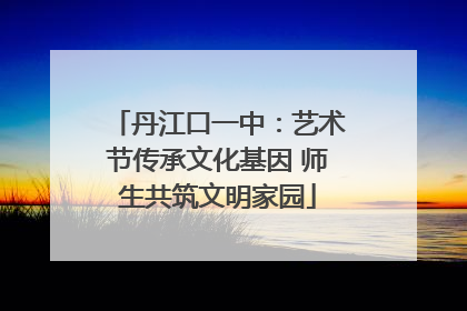 丹江口一中：艺术节传承文化基因 师生共筑文明家园