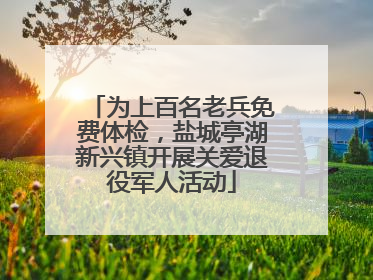 为上百名老兵免费体检，盐城亭湖新兴镇开展关爱退役军人活动