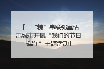 一“粽”串联邻里情 禹城市开展“我们的节日·端午”主题活动