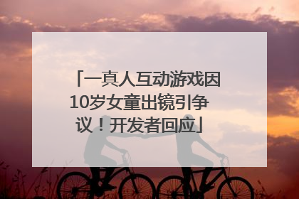 一真人互动游戏因10岁女童出镜引争议！开发者回应