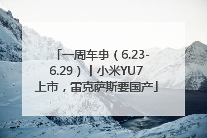 一周车事（6.23-6.29）丨小米YU7上市，雷克萨斯要国产