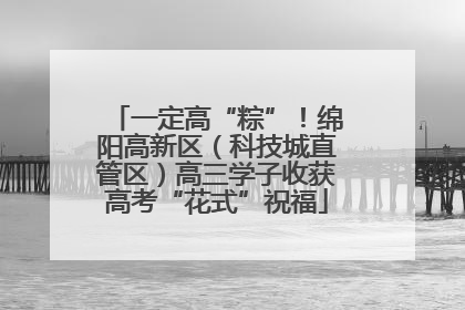 一定高“粽”！绵阳高新区（科技城直管区）高三学子收获高考“花式”祝福