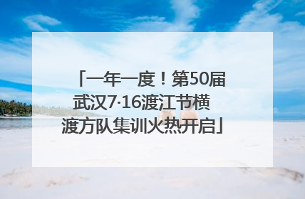 一年一度！第50届武汉7·16渡江节横渡方队集训火热开启