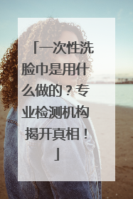 一次性洗脸巾是用什么做的？专业检测机构揭开真相！