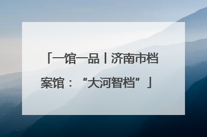 一馆一品丨济南市档案馆：“大河智档”