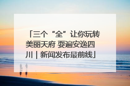 三个“全”让你玩转美丽天府 耍遍安逸四川｜新闻发布最前线