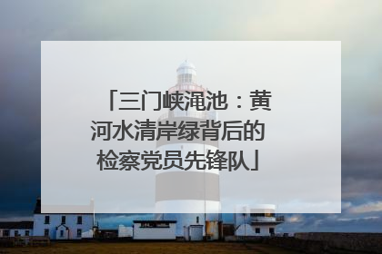 三门峡渑池：黄河水清岸绿背后的检察党员先锋队