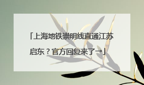 上海地铁崇明线直通江苏启东？官方回复来了→