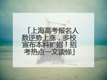 上海高考报名人数逆势上涨，多校宣布本科扩招！招考热点一文读懂