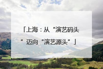 上海：从“演艺码头”迈向“演艺源头”