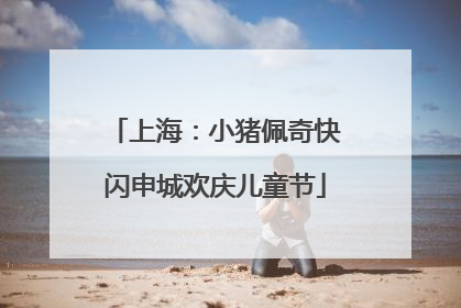 上海：小猪佩奇快闪申城欢庆儿童节