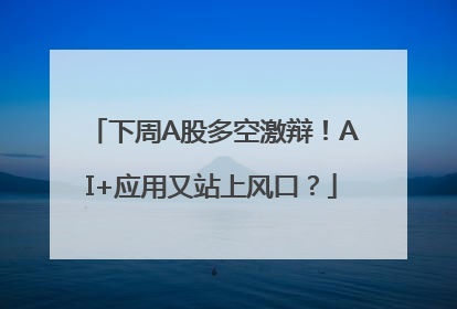 下周A股多空激辩！AI+应用又站上风口？