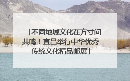 不同地域文化在方寸间共鸣！宜昌举行中华优秀传统文化精品邮展