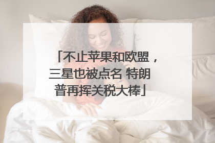 不止苹果和欧盟，三星也被点名 特朗普再挥关税大棒