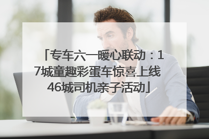 专车六一暖心联动：17城童趣彩蛋车惊喜上线 46城司机亲子活动