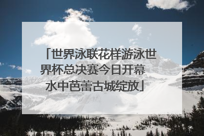世界泳联花样游泳世界杯总决赛今日开幕 水中芭蕾古城绽放