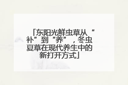 东阳光鲜虫草从“补”到“养”，冬虫夏草在现代养生中的新打开方式