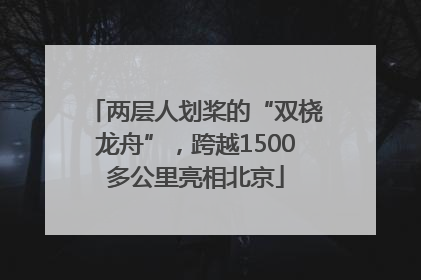 两层人划桨的“双桡龙舟”，跨越1500多公里亮相北京