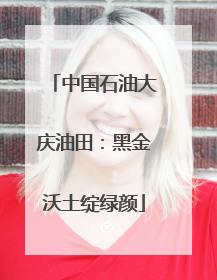 中国石油大庆油田：黑金沃土绽绿颜