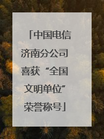 中国电信济南分公司喜获“全国文明单位”荣誉称号