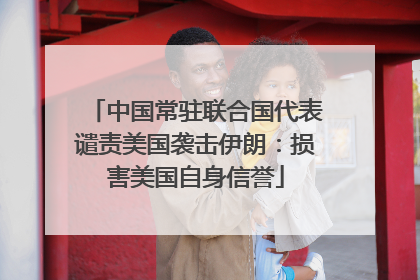 中国常驻联合国代表谴责美国袭击伊朗：损害美国自身信誉