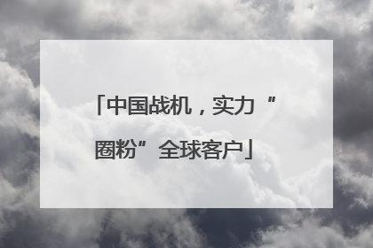 中国战机，实力“圈粉”全球客户