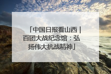 中国日报看山西｜百团大战纪念馆：弘扬伟大抗战精神