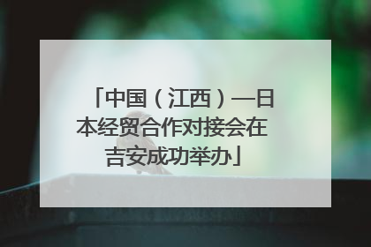 中国（江西）—日本经贸合作对接会在吉安成功举办