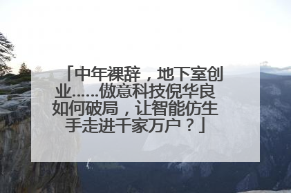 中年裸辞，地下室创业……傲意科技倪华良如何破局，让智能仿生手走进千家万户？