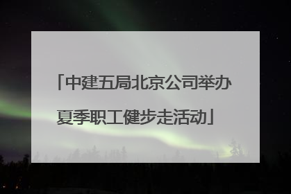 中建五局北京公司举办夏季职工健步走活动