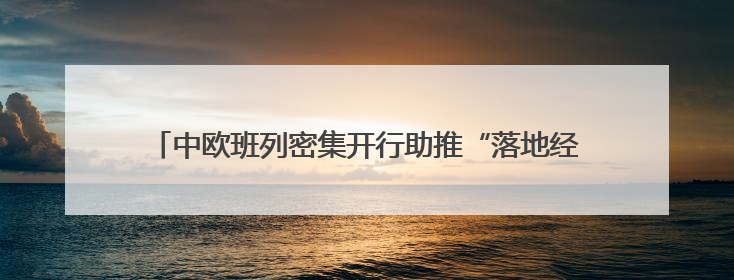 中欧班列密集开行助推“落地经济” 激活周边地区发展新动能
