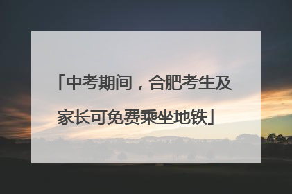 中考期间，合肥考生及家长可免费乘坐地铁