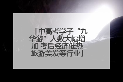 中高考学子“九华游”人数大幅增加 考后经济催热旅游美发等行业