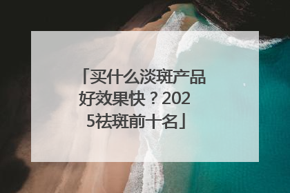 买什么淡斑产品好效果快？2025祛斑前十名