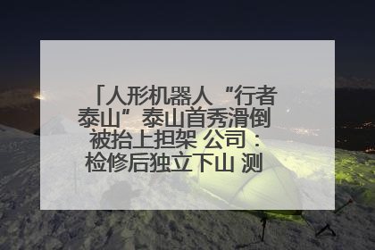 人形机器人“行者泰山”泰山首秀滑倒被抬上担架 公司：检修后独立下山 测试就是为暴露问题