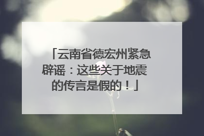 云南省德宏州紧急辟谣：这些关于地震的传言是假的！