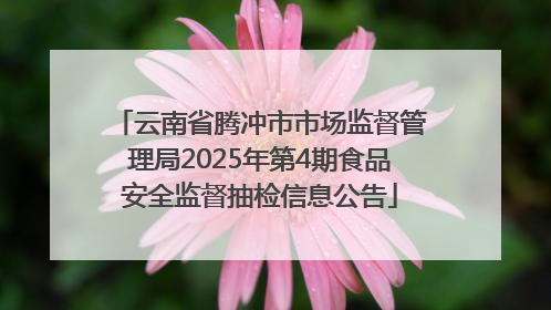 云南省腾冲市市场监督管理局2025年第4期食品安全监督抽检信息公告