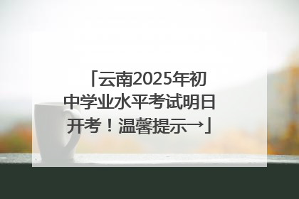 云南2025年初中学业水平考试明日开考！温馨提示→