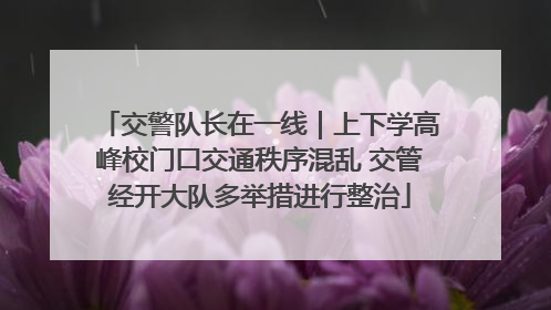 交警队长在一线｜上下学高峰校门口交通秩序混乱 交管经开大队多举措进行整治