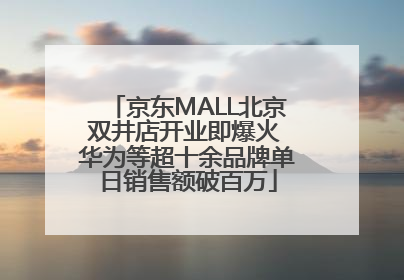 京东MALL北京双井店开业即爆火 华为等超十余品牌单日销售额破百万