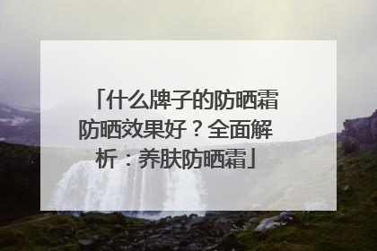 什么牌子的防晒霜防晒效果好？全面解析：养肤防晒霜
