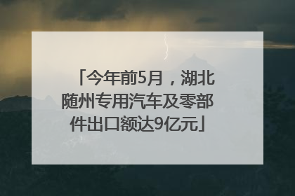 今年前5月，湖北随州专用汽车及零部件出口额达9亿元