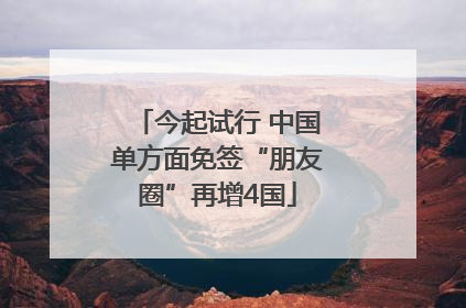 今起试行 中国单方面免签“朋友圈”再增4国