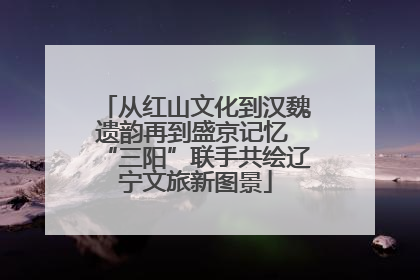 从红山文化到汉魏遗韵再到盛京记忆 “三阳”联手共绘辽宁文旅新图景
