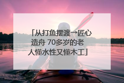 从打鱼摆渡→匠心造舟 70多岁的老人懂水性又懂木工