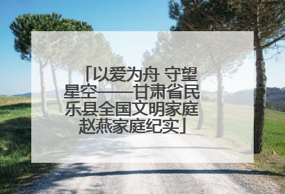 以爱为舟 守望星空——甘肃省民乐县全国文明家庭赵燕家庭纪实