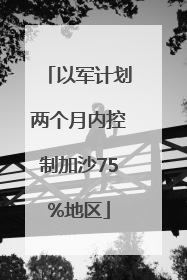 以军计划两个月内控制加沙75%地区